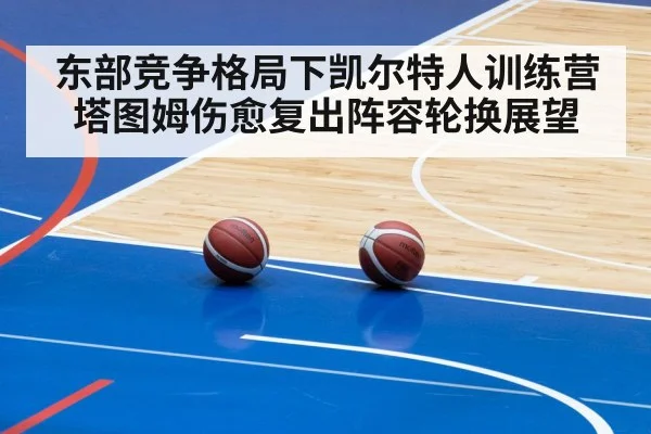 东部竞争格局下凯尔特人训练营塔图姆伤愈复出阵容轮换展望（kaiyun）