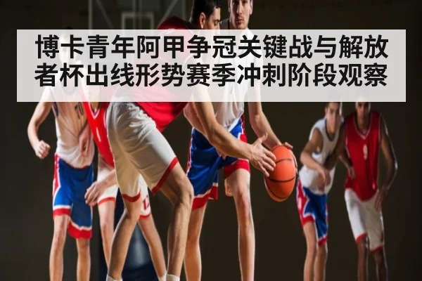 博卡青年阿甲争冠关键战与解放者杯出线形势赛季冲刺阶段观察（kaiyun）