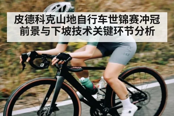 皮德科克山地自行车世锦赛冲冠前景与下坡技术关键环节分析（kaiyun）
