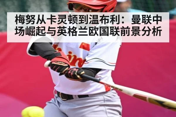 梅努从卡灵顿到温布利：曼联中场崛起与英格兰欧国联前景分析（kaiyun）