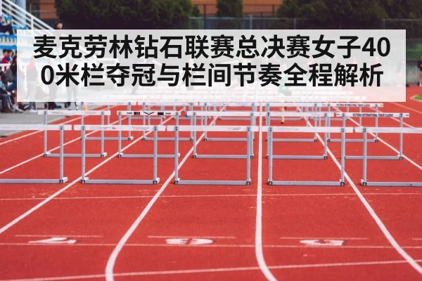 麦克劳林钻石联赛总决赛女子400米栏夺冠与栏间节奏全程解析（kaiyun）