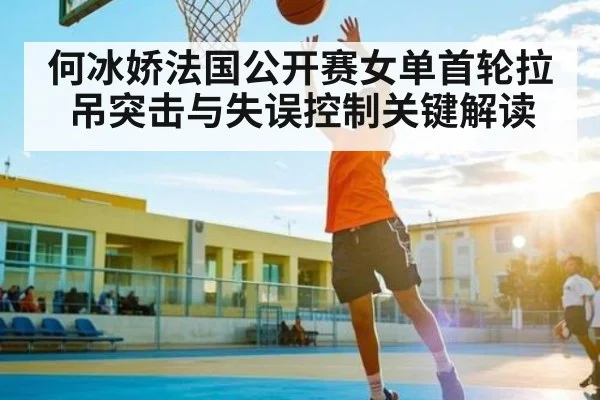 何冰娇法国公开赛女单首轮拉吊突击与失误控制关键解读（kaiyun）