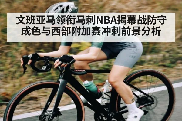 文班亚马领衔马刺NBA揭幕战防守成色与西部附加赛冲刺前景分析（kaiyun）