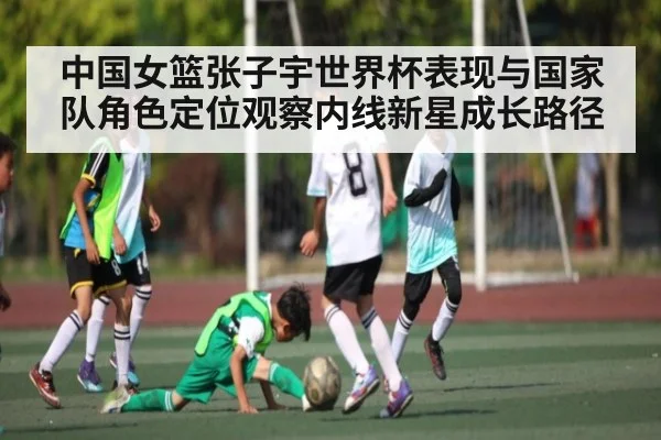 中国女篮张子宇世界杯表现与国家队角色定位观察内线新星成长路径