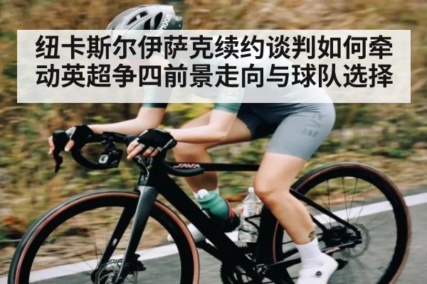 纽卡斯尔伊萨克续约谈判如何牵动英超争四前景走向与球队选择