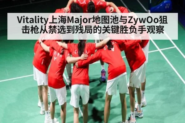 Vitality上海Major地图池与ZywOo狙击枪从禁选到残局的关键胜负手观察 - kaiyun